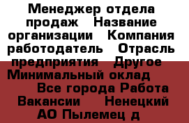 Менеджер отдела продаж › Название организации ­ Компания-работодатель › Отрасль предприятия ­ Другое › Минимальный оклад ­ 30 000 - Все города Работа » Вакансии   . Ненецкий АО,Пылемец д.